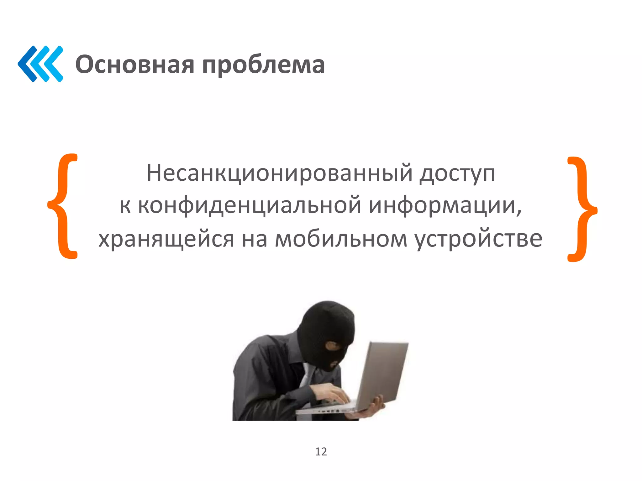 Основная проблема
12
Несанкционированный доступ
к конфиденциальной информации,
хранящейся на мобильном устройстве{
{
 