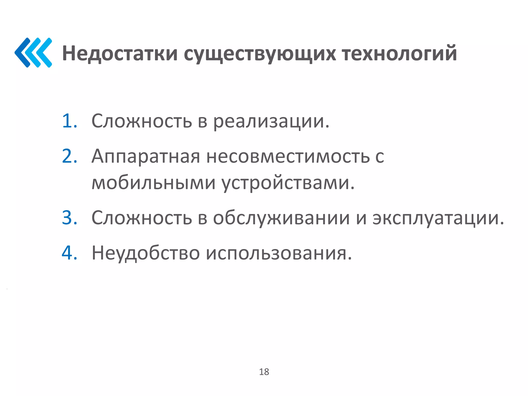 Недостатки существующих технологий
1. Сложность в реализации.
2. Аппаратная несовместимость с
мобильными устройствами.
3. Сложность в обслуживании и эксплуатации.
4. Неудобство использования.
18
 