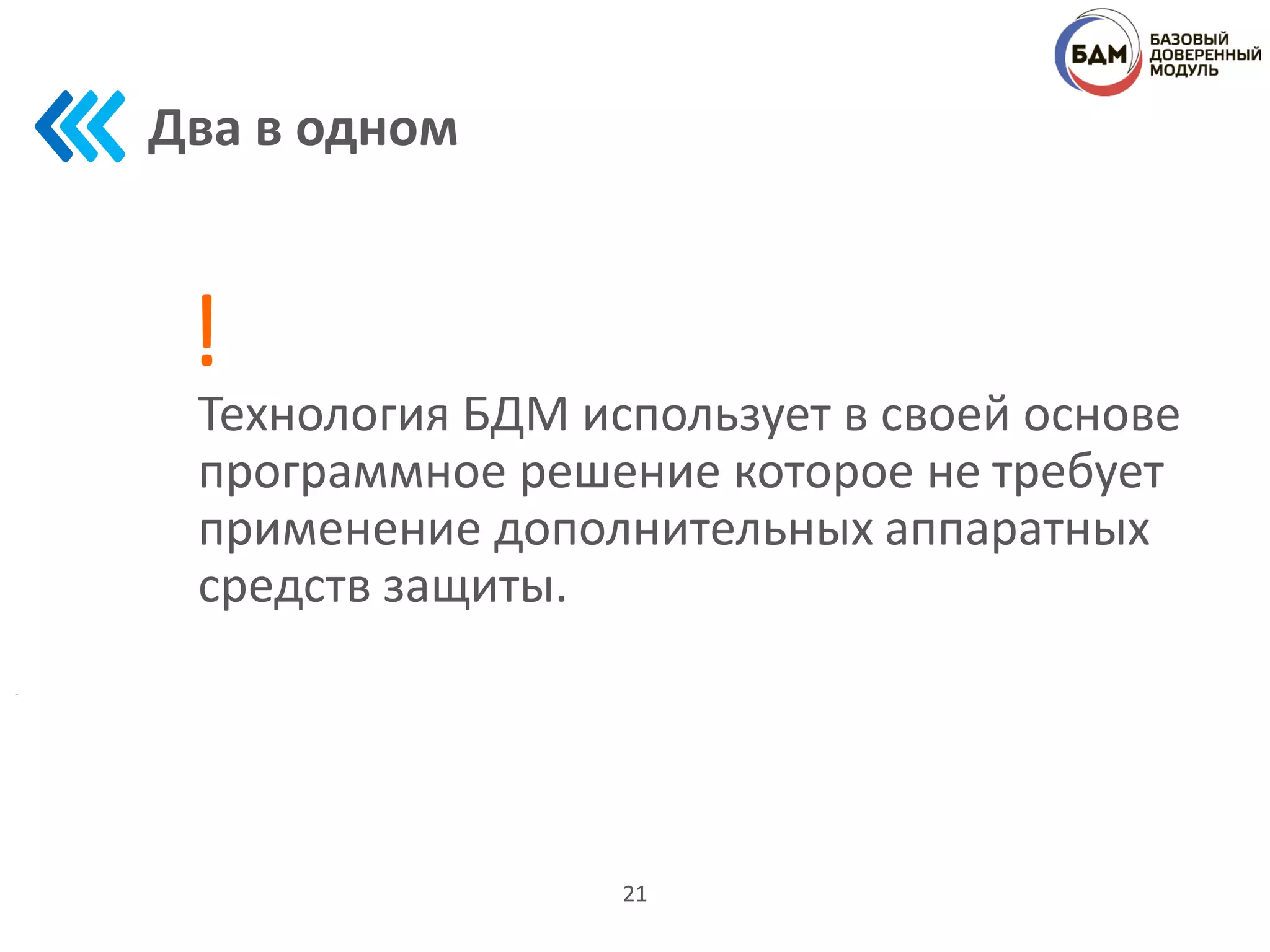 Два в одном
21
Технология БДМ использует в своей основе
программное решение которое не требует
применение дополнительных аппаратных
средств защиты.
!
 