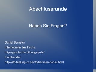 Abschlussrunde


                   Haben Sie Fragen?


Daniel Bernsen
Internetseite des Fachs:
http://geschichte.bildung-rp.de/
Fachberater:
http://rfb.bildung-rp.de/rfb/bernsen-daniel.html
 