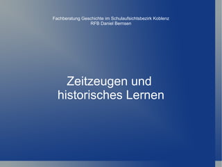 Fachberatung Geschichte im Schulaufsichtsbezirk Koblenz
                RFB Daniel Bernsen




    Zeitzeugen und
  historisches Lernen
 