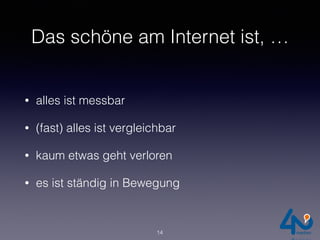 Das schöne am Internet ist, …
• alles ist messbar
• (fast) alles ist vergleichbar
• kaum etwas geht verloren
• es ist ständig in Bewegung
14
 