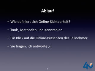 Ablauf
• Wie	deﬁniert	sich	Online-Sichtbarkeit?	
• Tools,	Methoden	und	Kennzahlen	
• Ein	Blick	auf	die	Online-Präsenzen	der	Teilnehmer	
• Sie	fragen,	ich	antworte	;-)	
3
 