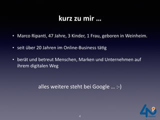 kurz	zu	mir	…
• Marco	RipanI,	47	Jahre,	3	Kinder,	1	Frau,	geboren	in	Weinheim.		
• seit	über	20	Jahren	im	Online-Business	täIg	
• berät	und	betreut	Menschen,	Marken	und	Unternehmen	auf	
ihrem	digitalen	Weg
4
alles	weitere	steht	bei	Google	…	:-)	
 