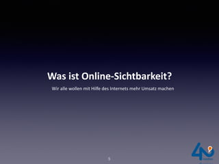 Was	ist	Online-Sichtbarkeit?
Wir	alle	wollen	mit	Hilfe	des	Internets	mehr	Umsatz	machen	
5
 