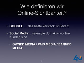 Wie deﬁnieren wir
Online-Sichtbarkeit?
• GOOGLE … das beste Versteck ist Seite 2
• Social Media …seien Sie dort aktiv wo Ihre
Kunden sind
• OWNED MEDIA / PAID MEDIA / EARNED
MEDIA
8
 