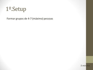 1º.Setup
Formar grupos de 4-7 (máximo) pessoas




                                        5 minutos
 