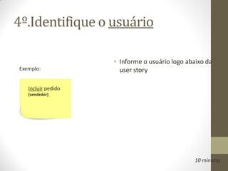 4º.Identifique o usuário

                    • Informe o usuário logo abaixo da
Exemplo:              user story

   Incluir pedido
   (vendedor)




                                                10 minutos
 