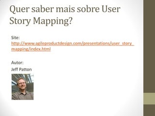 Quer saber mais sobre User
Story Mapping?
Site:
http://www.agileproductdesign.com/presentations/user_story_
mapping/index.html

Autor:
Jeff Patton
 