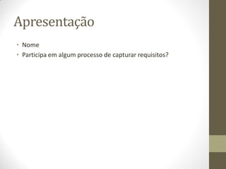 Apresentação
• Nome
• Participa em algum processo de capturar requisitos?
 
