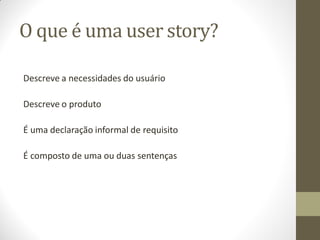 O que é uma user story?

Descreve a necessidades do usuário

Descreve o produto

É uma declaração informal de requisito

É composto de uma ou duas sentenças
 