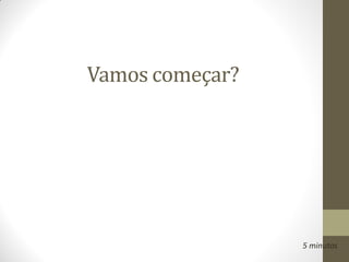 Vamos começar?




                 5 minutos
 