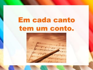 Em cada canto
tem um conto.
 