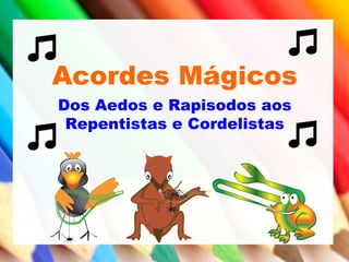 Acordes Mágicos
Dos Aedos e Rapisodos aos
Repentistas e Cordelistas
 