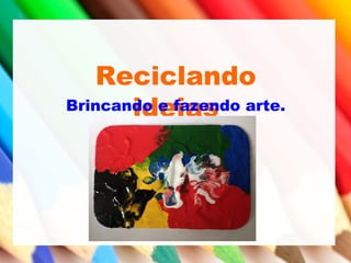 Reciclando
ideiasBrincando e fazendo arte.
 