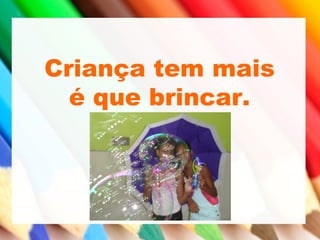 Criança tem mais
é que brincar.
 