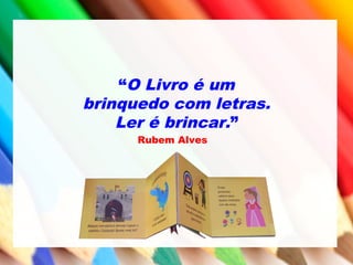 “O Livro é um
brinquedo com letras.
Ler é brincar.”
Rubem Alves
 