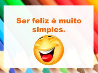 Ser feliz é muito
simples.
 