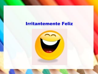 Irritantemente Feliz
 