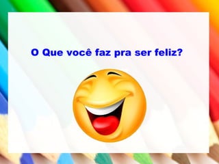 O Que você faz pra ser feliz?
 