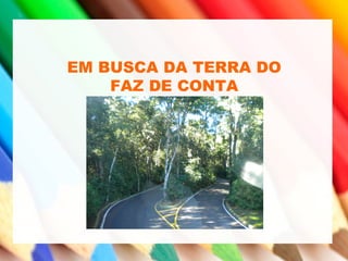 EM BUSCA DA TERRA DO
FAZ DE CONTA
 