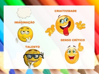 SENSO CRÍTICO
IMAGINAÇÃO
CRIATIVIDADE
TALENTO
 