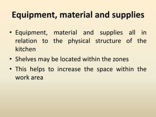 Equipment, material and supplies
• Equipment, material and supplies all in
relation to the physical structure of the
kitchen
• Shelves may be located within the zones
• This helps to increase the space within the
work area
 