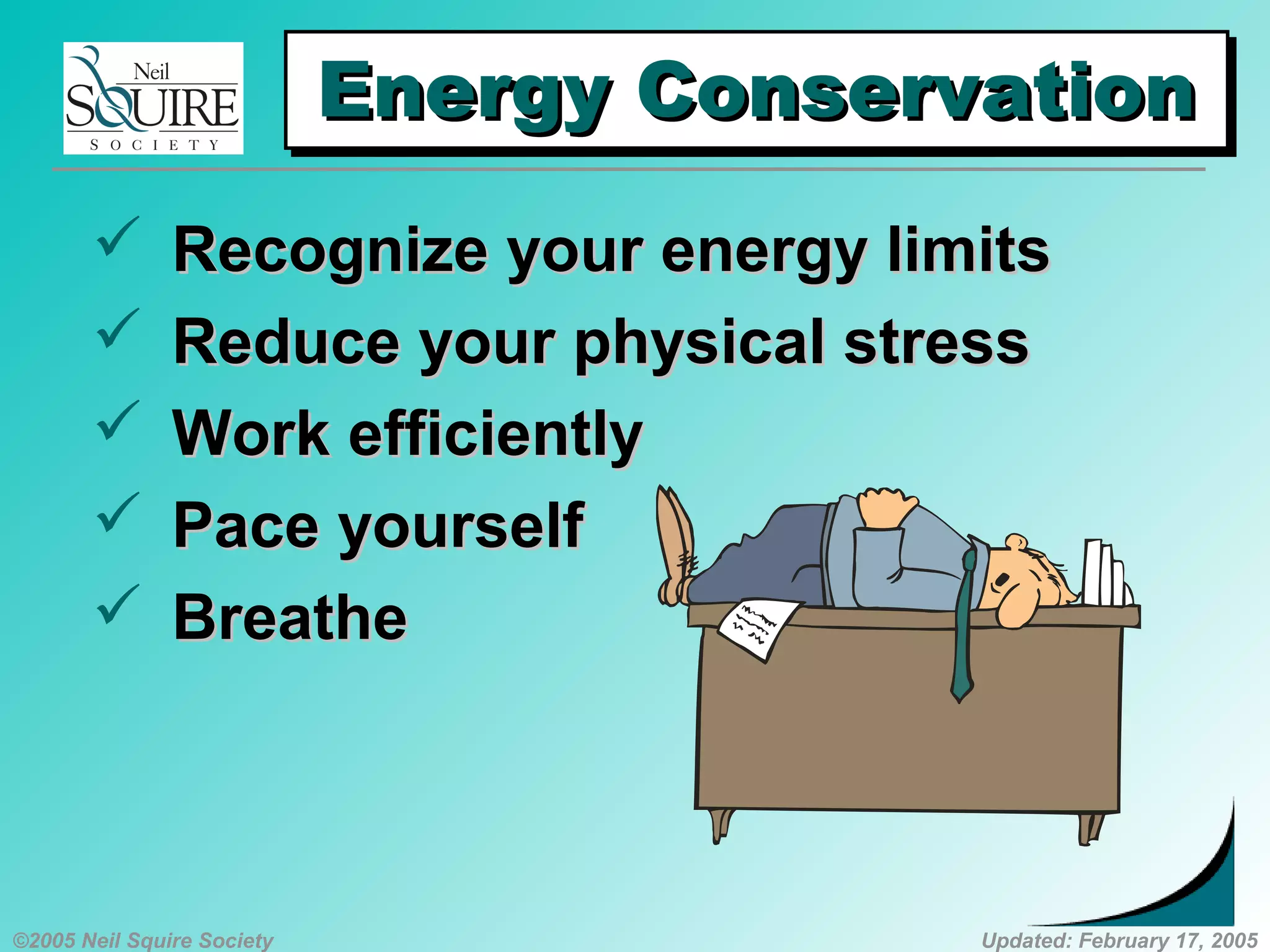 ©2005 Neil Squire Society Updated: February 17, 2005
Energy ConservationEnergy ConservationEnergy ConservationEnergy Conservation
 Recognize your energy limitsRecognize your energy limits
 Reduce your physical stressReduce your physical stress
 Work efficientlyWork efficiently
 Pace yourselfPace yourself
 BreatheBreathe
 