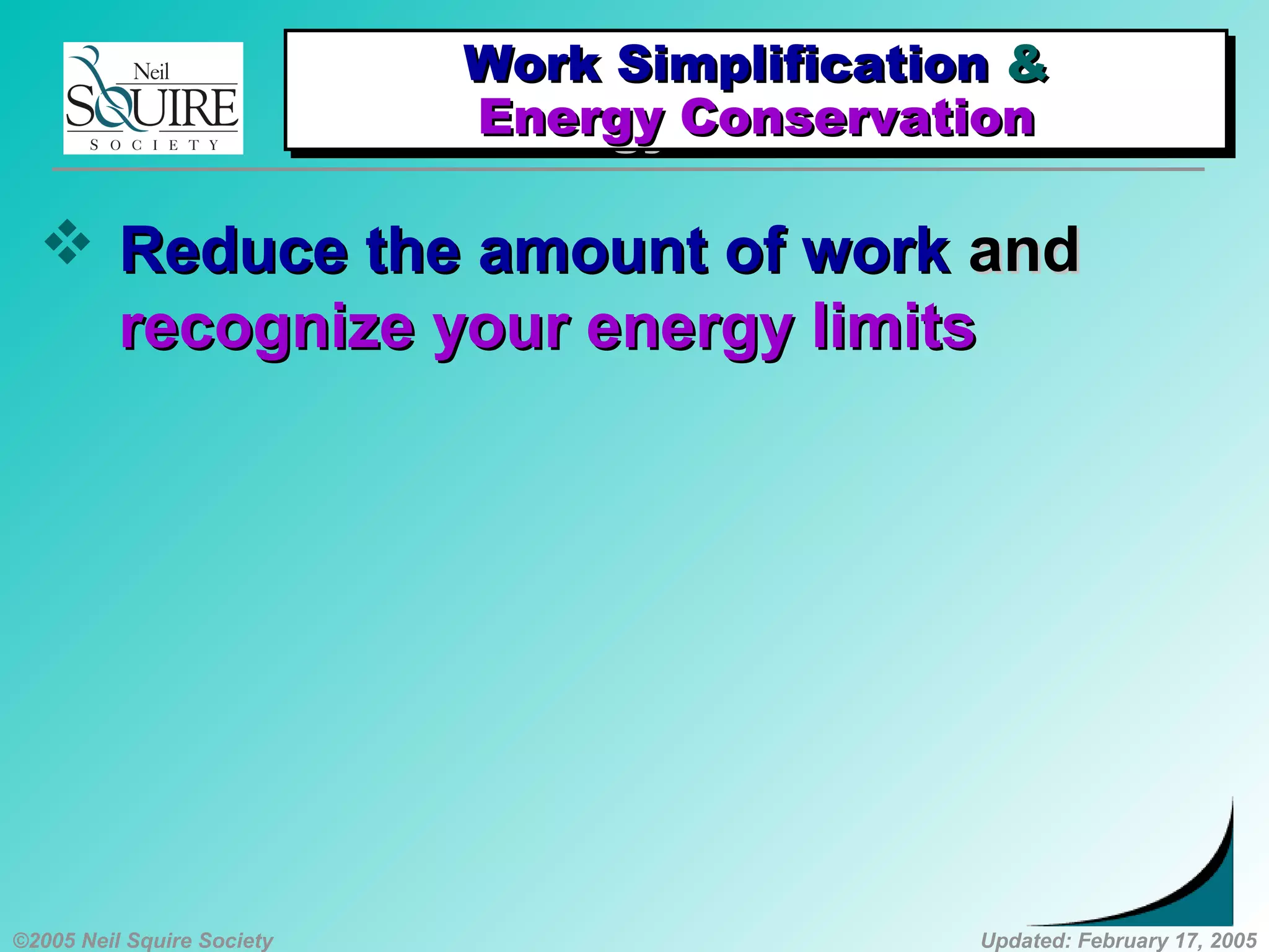 ©2005 Neil Squire Society Updated: February 17, 2005
Work SimplificationWork Simplification &&
Energy ConservationEnergy Conservation
Work SimplificationWork Simplification &&
Energy ConservationEnergy Conservation
 Reduce the amount of workReduce the amount of work andand
recognize your energy limitsrecognize your energy limits
 