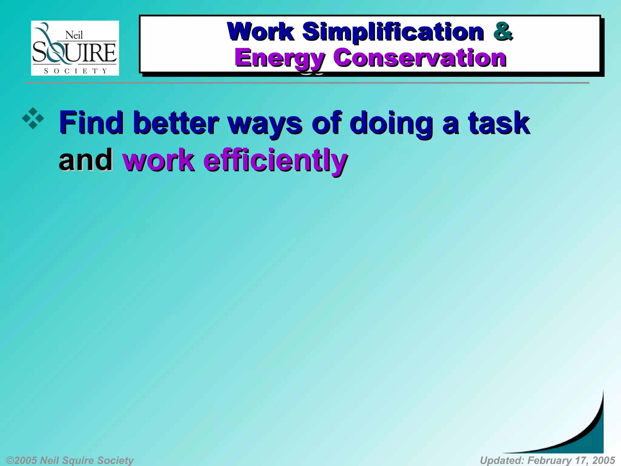 ©2005 Neil Squire Society Updated: February 17, 2005
 Find better ways of doing a taskFind better ways of doing a task
andand work efficientlywork efficiently
Work SimplificationWork Simplification &&
Energy ConservationEnergy Conservation
Work SimplificationWork Simplification &&
Energy ConservationEnergy Conservation
 