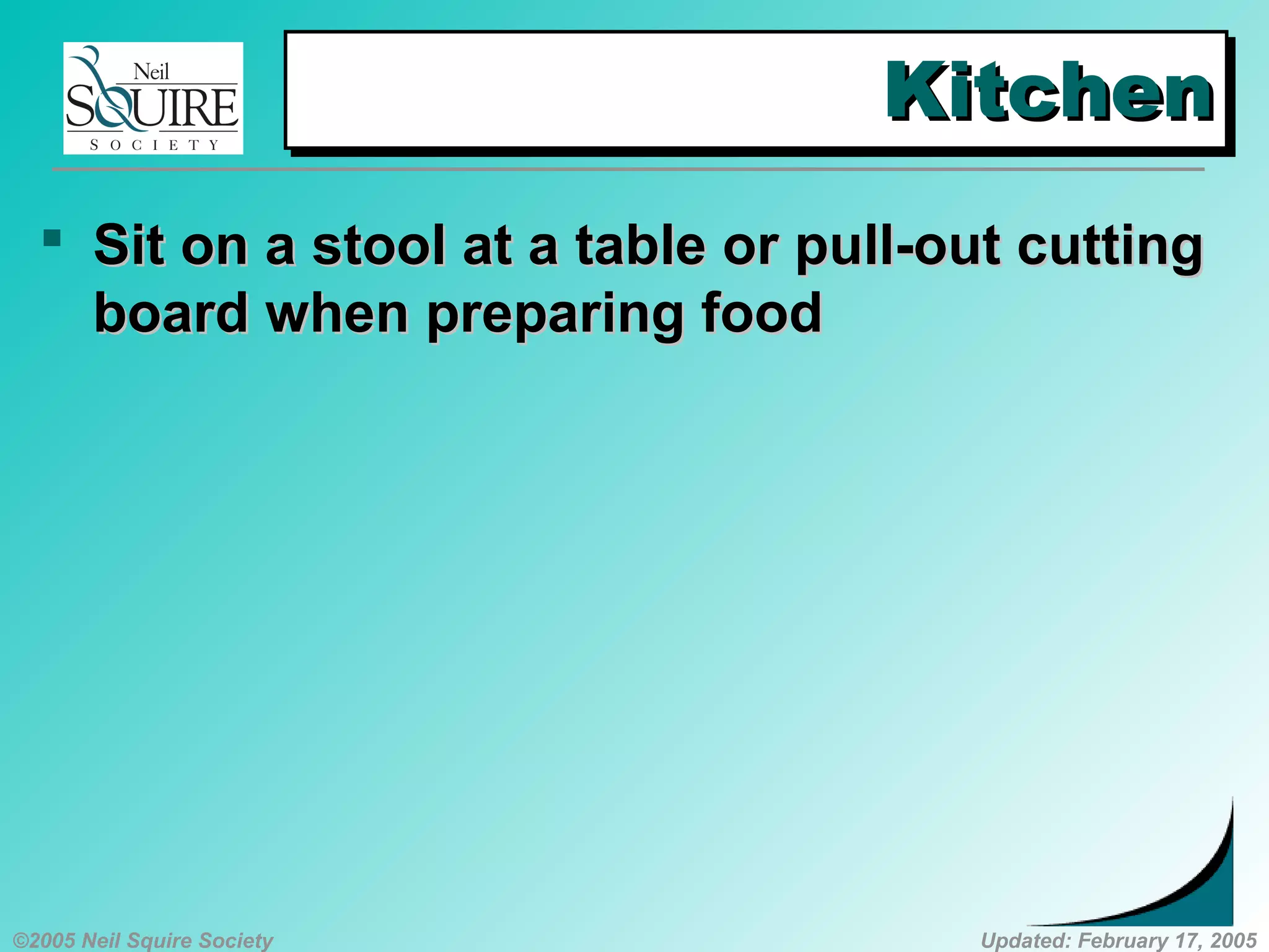 ©2005 Neil Squire Society Updated: February 17, 2005
KitchenKitchenKitchenKitchen
 SSit on a stool at a table or pull-out cuttingit on a stool at a table or pull-out cutting
board when preparing foodboard when preparing food
 