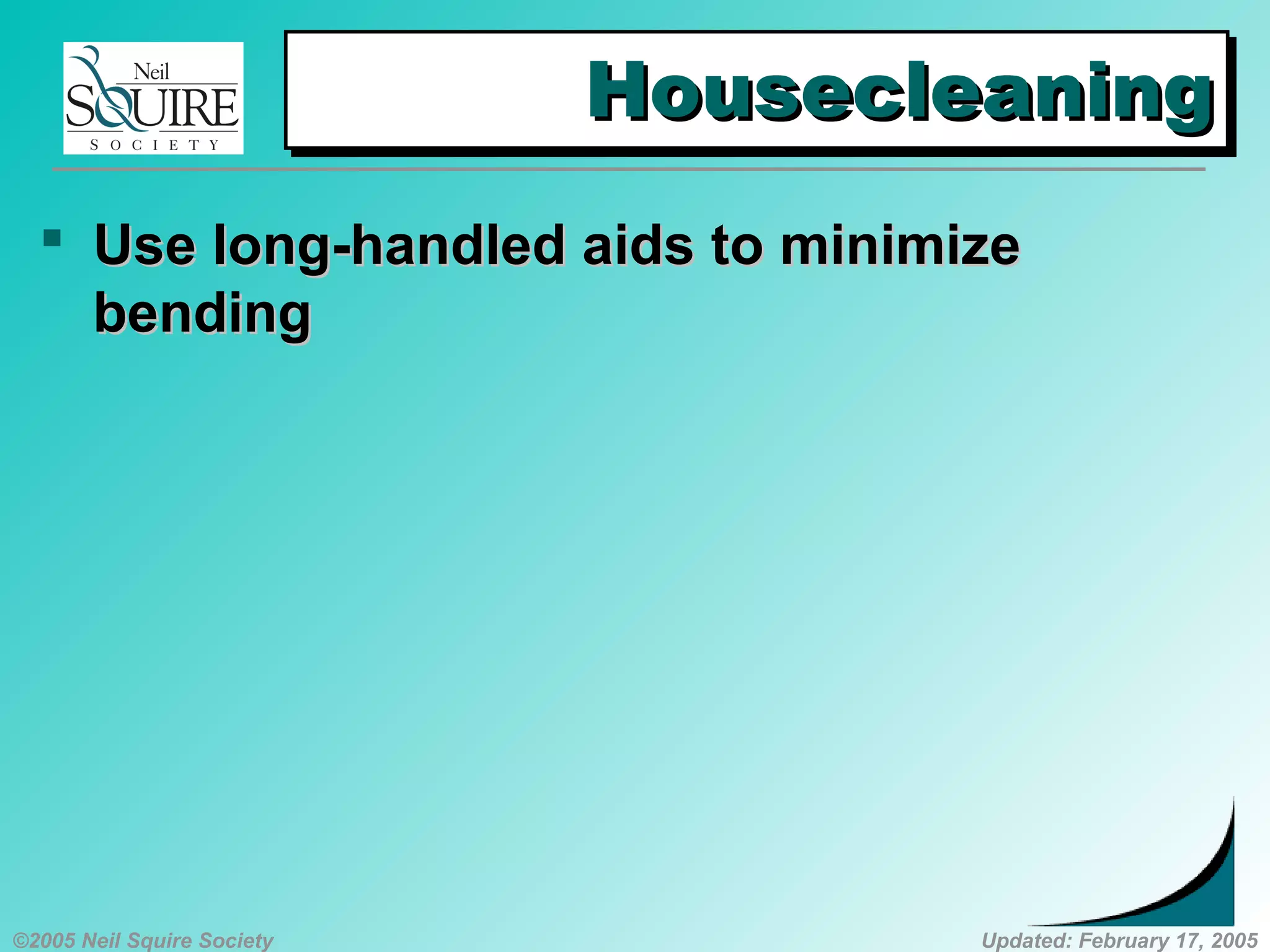 ©2005 Neil Squire Society Updated: February 17, 2005
HousecleaningHousecleaningHousecleaningHousecleaning
 UUse long-handled aids to minimizese long-handled aids to minimize
bendingbending
 
