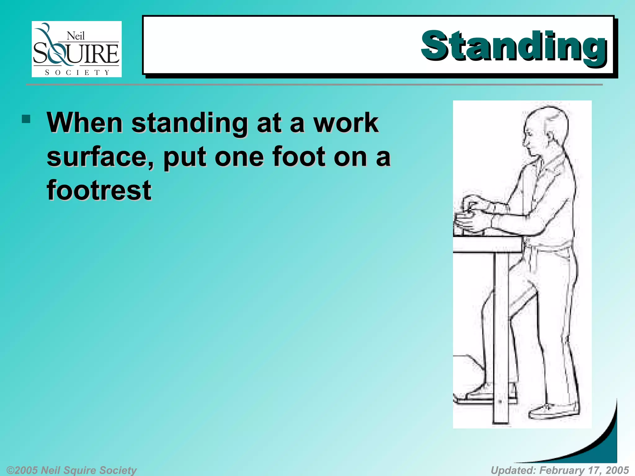 ©2005 Neil Squire Society Updated: February 17, 2005
StandingStandingStandingStanding
 WhenWhen standing at a workstanding at a work
surface, put one foot on asurface, put one foot on a
footrestfootrest
 