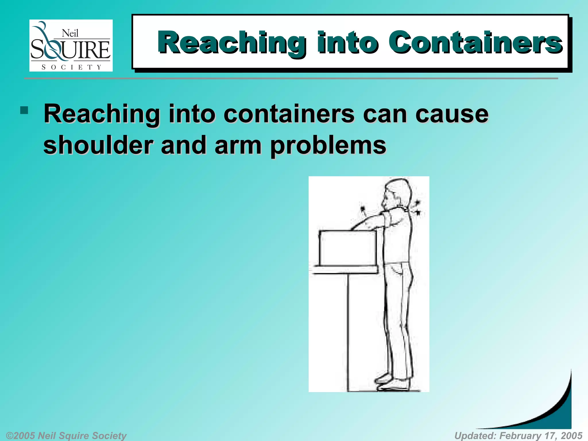 ©2005 Neil Squire Society Updated: February 17, 2005
Reaching into ContainersReaching into ContainersReaching into ContainersReaching into Containers
 ReachingReaching into containers can causeinto containers can cause
shoulder and arm problemsshoulder and arm problems
 