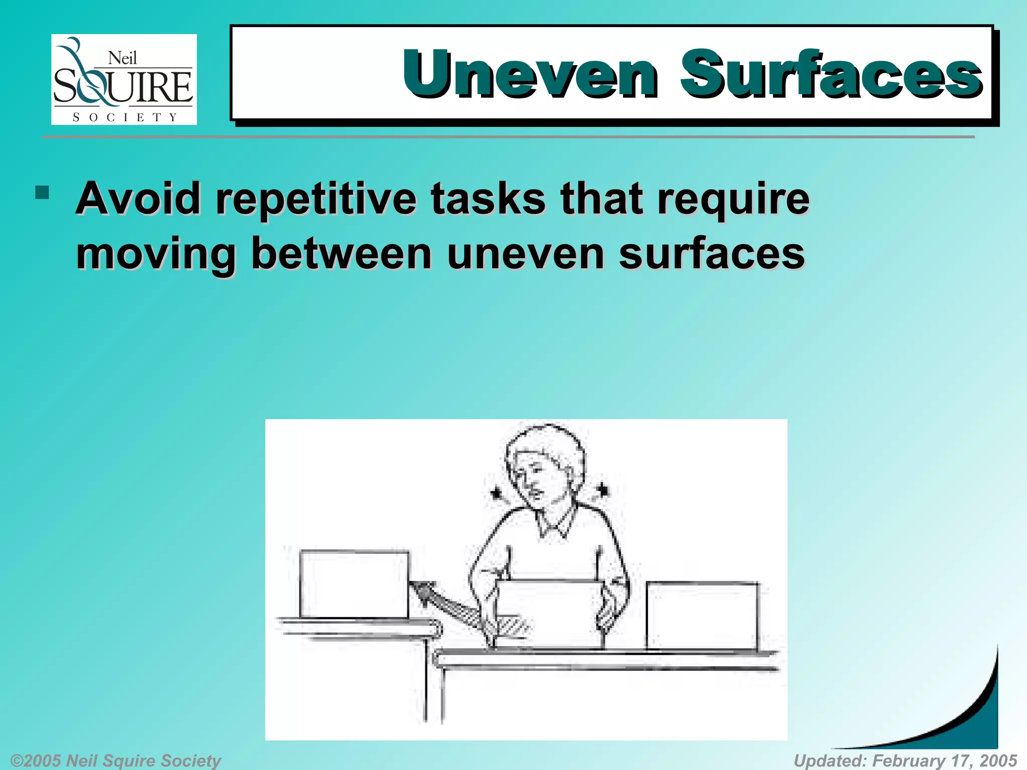 ©2005 Neil Squire Society Updated: February 17, 2005
Uneven SurfacesUneven SurfacesUneven SurfacesUneven Surfaces
 AvoidAvoid repetitive tasks that requirerepetitive tasks that require
moving between uneven surfacesmoving between uneven surfaces
 