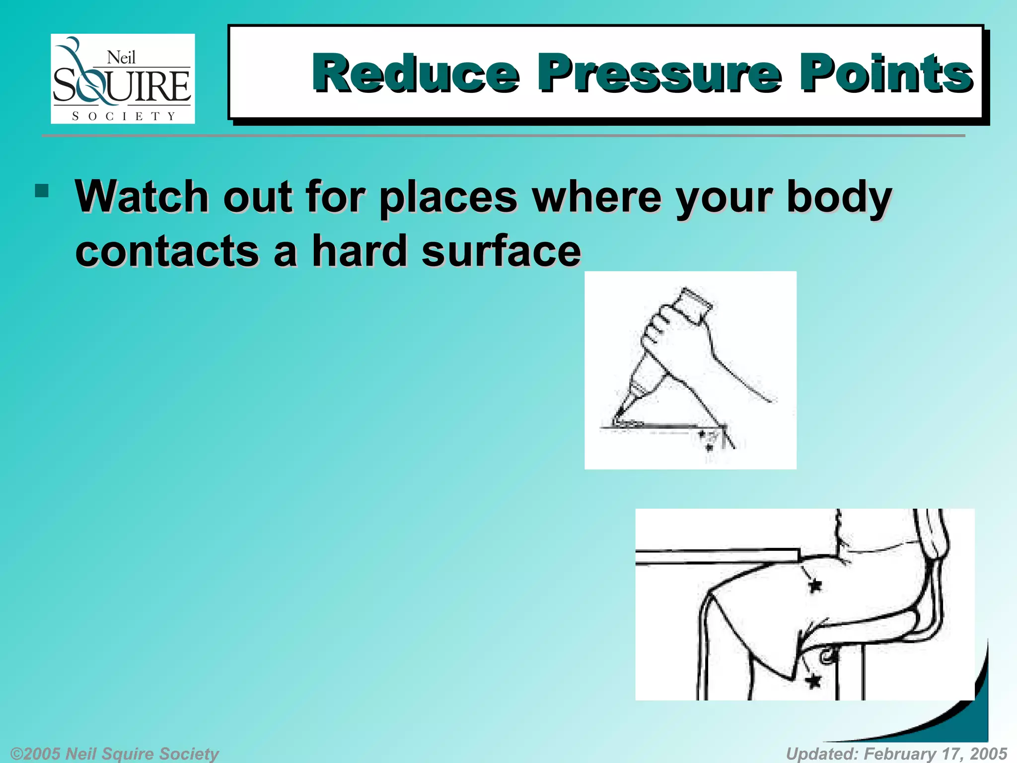 ©2005 Neil Squire Society Updated: February 17, 2005
Reduce Pressure PointsReduce Pressure PointsReduce Pressure PointsReduce Pressure Points
 Watch out for places where your bodyWatch out for places where your body
contacts a hard surfacecontacts a hard surface
 