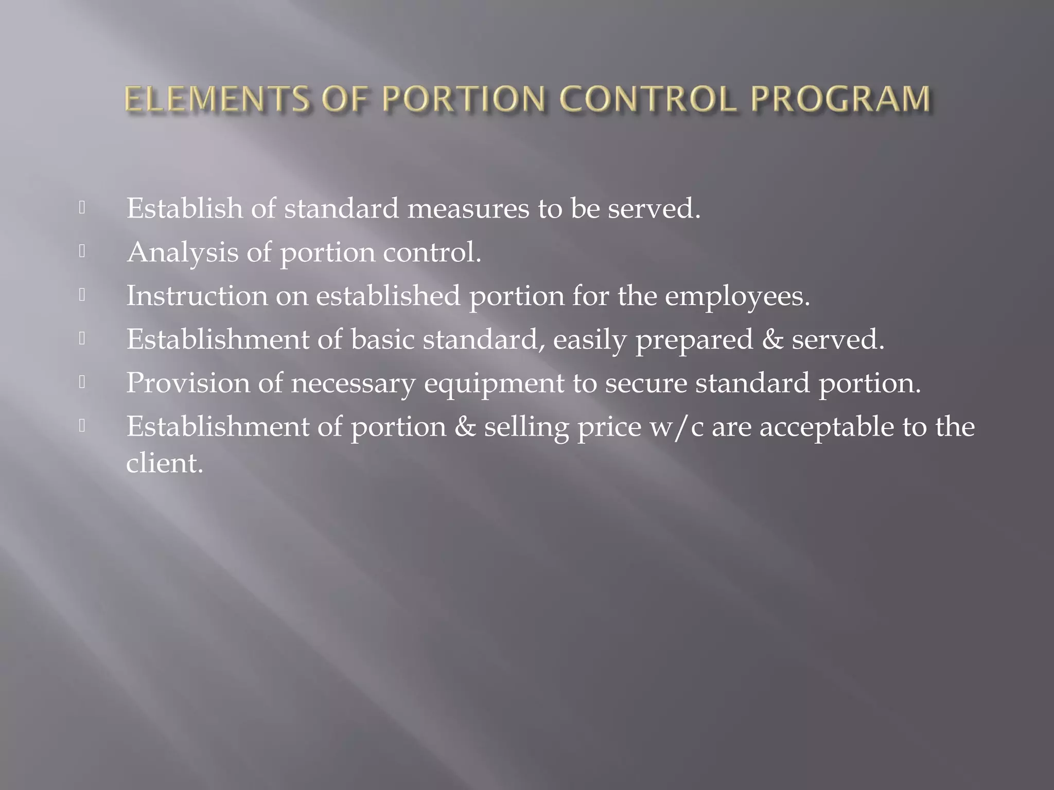  Establish of standard measures to be served.
 Analysis of portion control.
 Instruction on established portion for the employees.
 Establishment of basic standard, easily prepared & served.
 Provision of necessary equipment to secure standard portion.
 Establishment of portion & selling price w/c are acceptable to the
client.
 