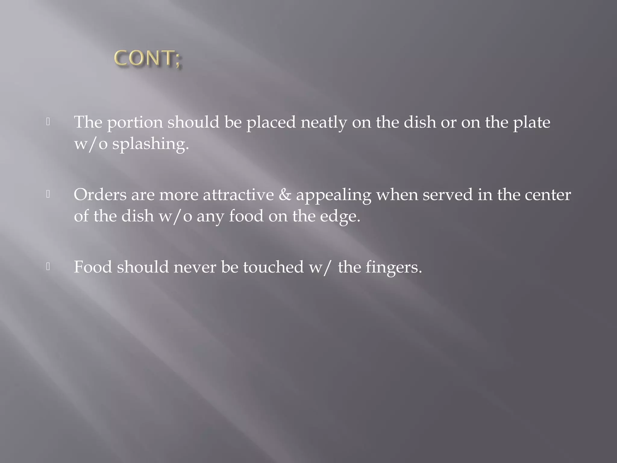  The portion should be placed neatly on the dish or on the plate
w/o splashing.
 Orders are more attractive & appealing when served in the center
of the dish w/o any food on the edge.
 Food should never be touched w/ the fingers.
 