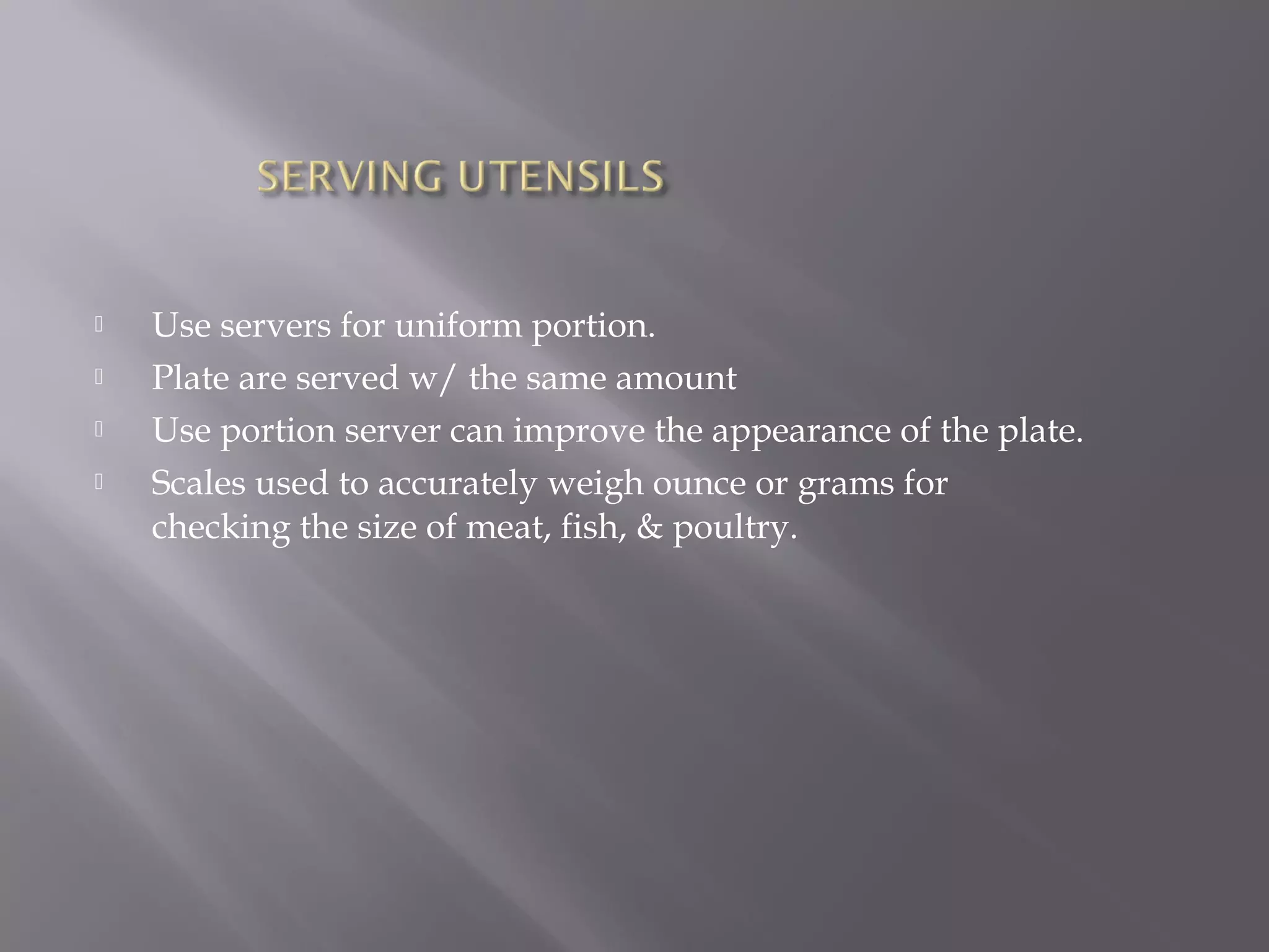  Use servers for uniform portion.
 Plate are served w/ the same amount
 Use portion server can improve the appearance of the plate.
 Scales used to accurately weigh ounce or grams for
checking the size of meat, fish, & poultry.
 