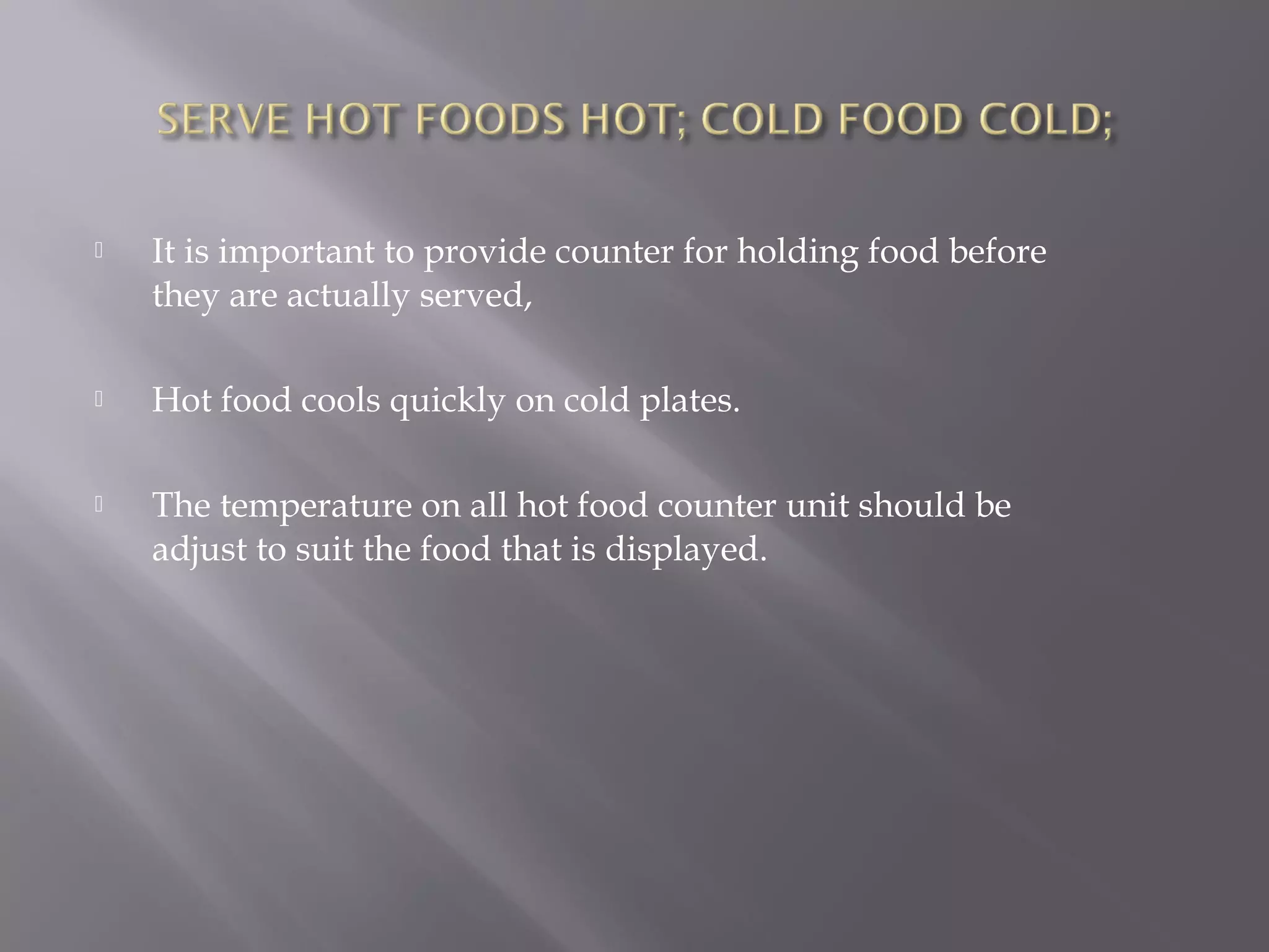  It is important to provide counter for holding food before
they are actually served,
 Hot food cools quickly on cold plates.
 The temperature on all hot food counter unit should be
adjust to suit the food that is displayed.
 