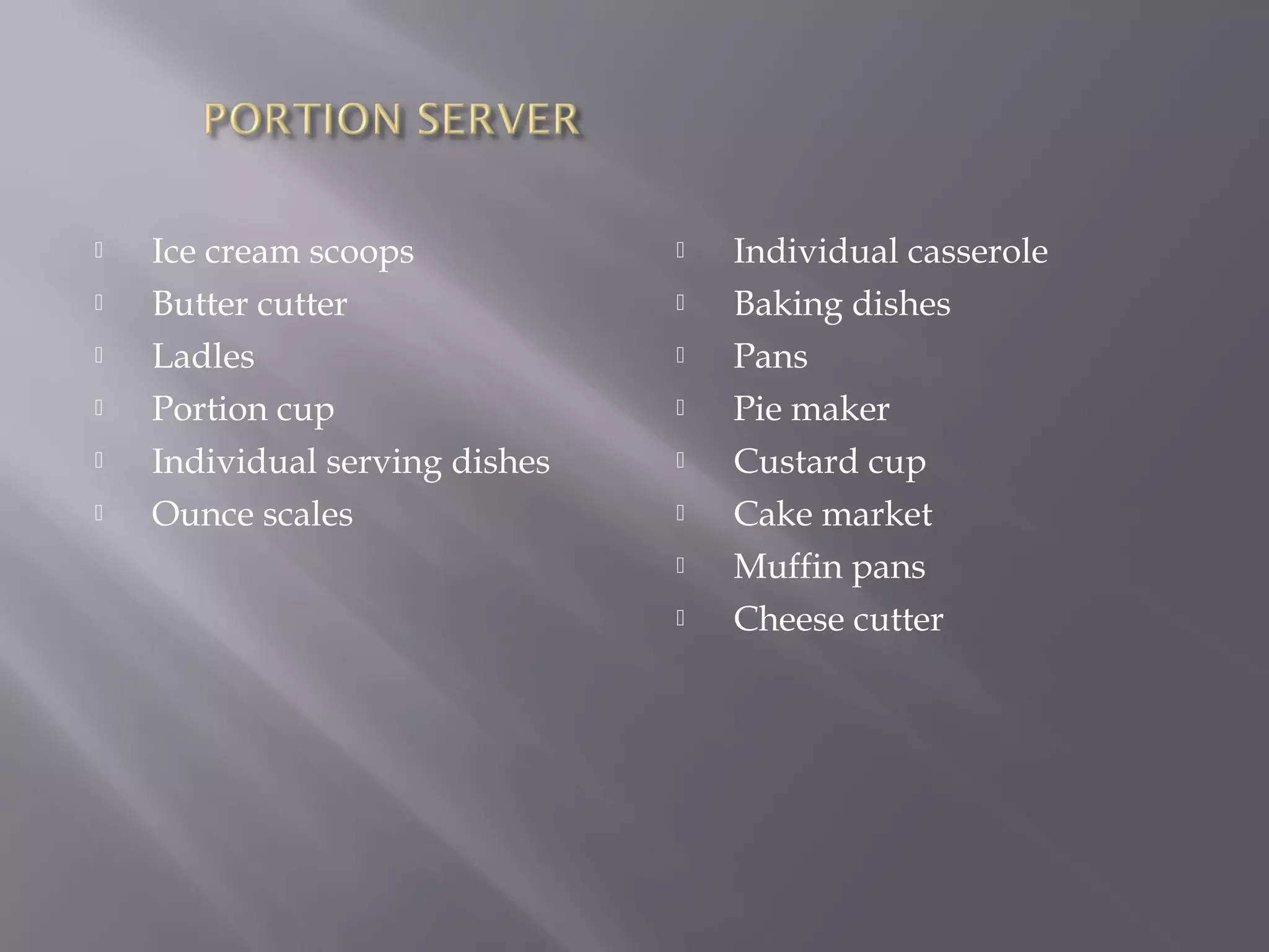  Ice cream scoops
 Butter cutter
 Ladles
 Portion cup
 Individual serving dishes
 Ounce scales
 Individual casserole
 Baking dishes
 Pans
 Pie maker
 Custard cup
 Cake market
 Muffin pans
 Cheese cutter
 