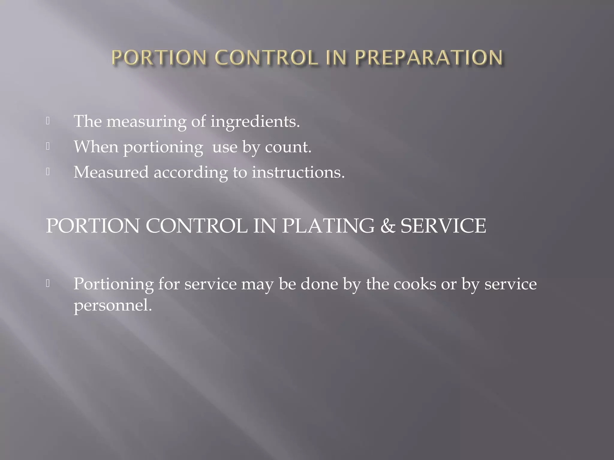  The measuring of ingredients.
 When portioning use by count.
 Measured according to instructions.
PORTION CONTROL IN PLATING & SERVICE
 Portioning for service may be done by the cooks or by service
personnel.
 