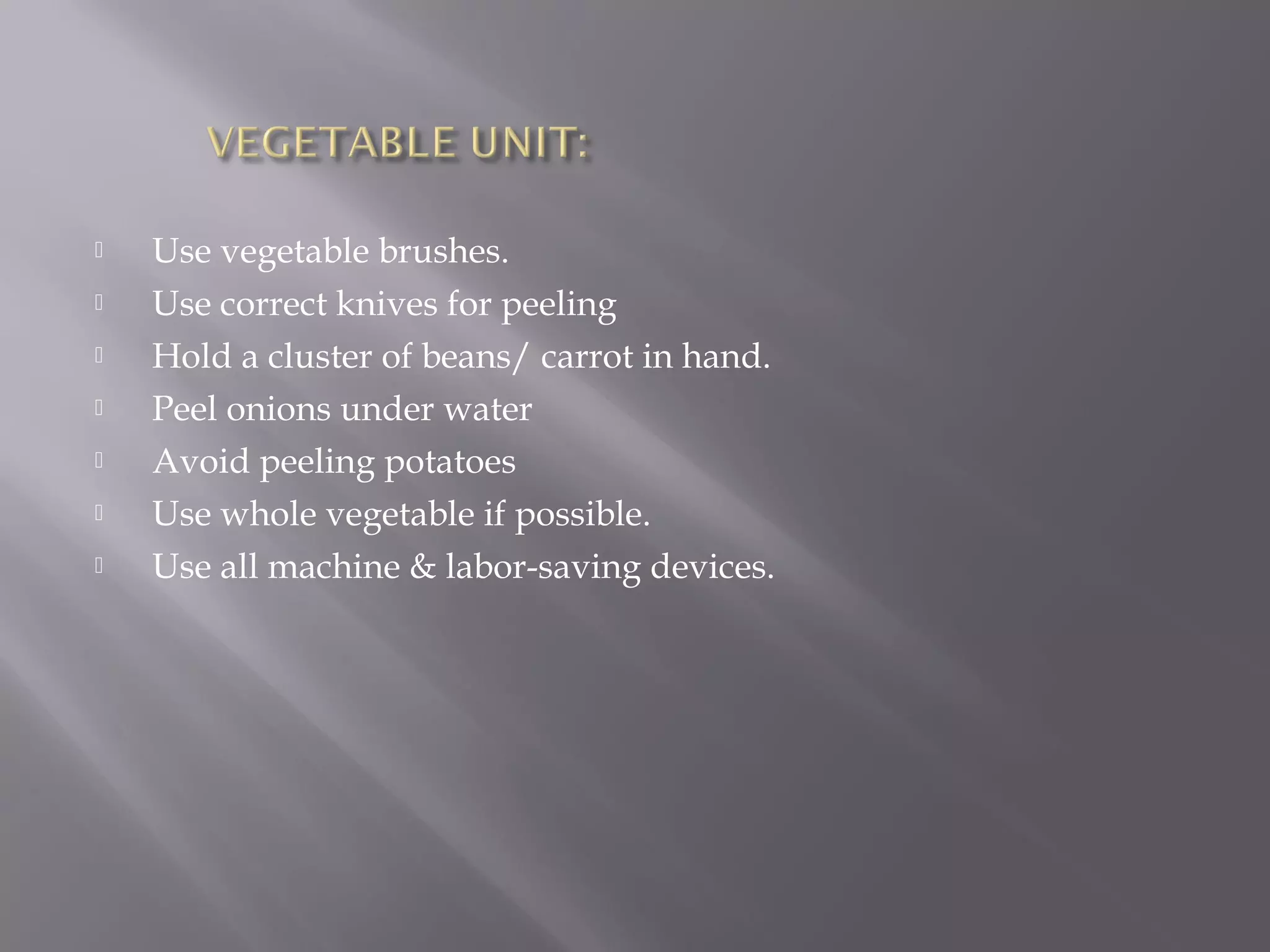  Use vegetable brushes.
 Use correct knives for peeling
 Hold a cluster of beans/ carrot in hand.
 Peel onions under water
 Avoid peeling potatoes
 Use whole vegetable if possible.
 Use all machine & labor-saving devices.
 
