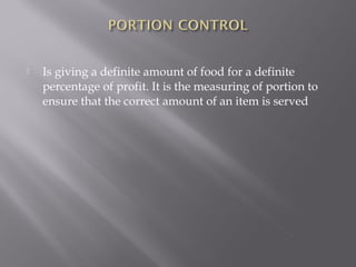  Is giving a definite amount of food for a definite
percentage of profit. It is the measuring of portion to
ensure that the correct amount of an item is served
 