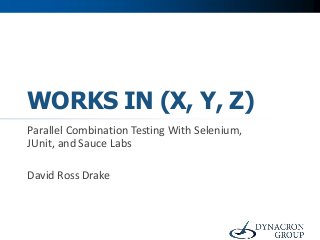 WORKS IN (X, Y, Z)
Parallel Combination Testing With Selenium,
JUnit, and Sauce Labs

David Ross Drake
 