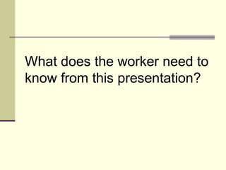 What does the worker need to
know from this presentation?
 