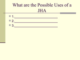 What are the Possible Uses of a
               JHA
 1._________________________
 2._________________________
 3._________________________
 