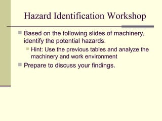 Hazard Identification Workshop
 Based on the following slides of machinery,
  identify the potential hazards.
     Hint: Use the previous tables and analyze the
      machinery and work environment
 Prepare to discuss your findings.
 