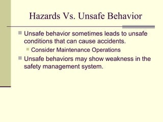 Hazards Vs. Unsafe Behavior
 Unsafe behavior sometimes leads to unsafe
  conditions that can cause accidents.
     Consider Maintenance Operations
 Unsafe behaviors may show weakness in the
  safety management system.
 