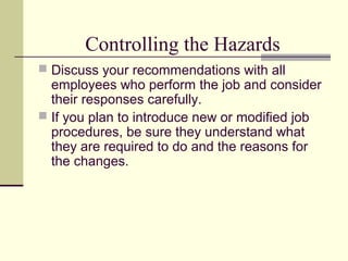 Controlling the Hazards
 Discuss your recommendations with all
  employees who perform the job and consider
  their responses carefully.
 If you plan to introduce new or modified job
  procedures, be sure they understand what
  they are required to do and the reasons for
  the changes.
 